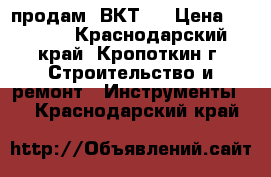 продам  ВКТ-7 › Цена ­ 4 000 - Краснодарский край, Кропоткин г. Строительство и ремонт » Инструменты   . Краснодарский край